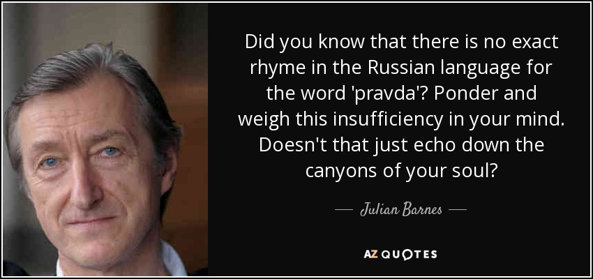 Did you know that there is no exact rhyme in the Russian language for the word 'pravda'? Ponder and weigh this insufficiency in your mind. Doesn't that just echo down the canyons of your soul? - Julian Barnes