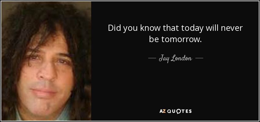 Did you know that today will never be tomorrow. - Jay London