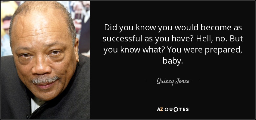 Did you know you would become as successful as you have? Hell, no. But you know what? You were prepared, baby. - Quincy Jones