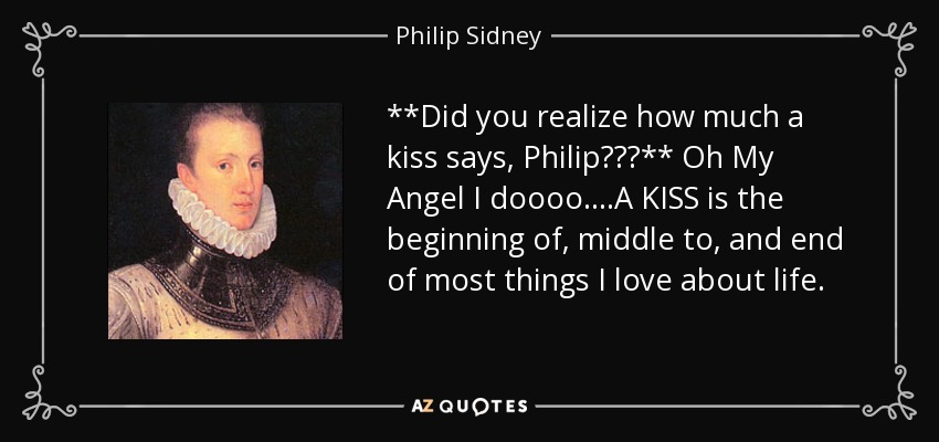 **Did you realize how much a kiss says, Philip???** Oh My Angel I doooo....A KISS is the beginning of, middle to, and end of most things I love about life. - Philip Sidney