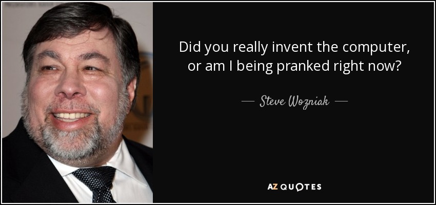 Did you really invent the computer, or am I being pranked right now? - Steve Wozniak