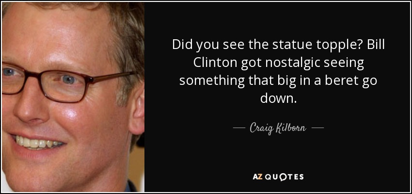 Did you see the statue topple? Bill Clinton got nostalgic seeing something that big in a beret go down. - Craig Kilborn