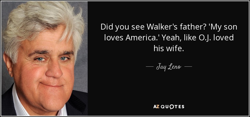Did you see Walker's father? 'My son loves America.' Yeah, like O.J. loved his wife. - Jay Leno