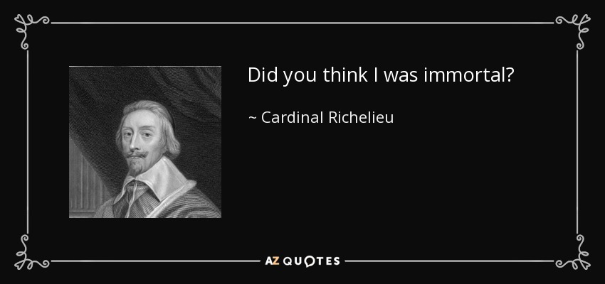 Did you think I was immortal? - Cardinal Richelieu