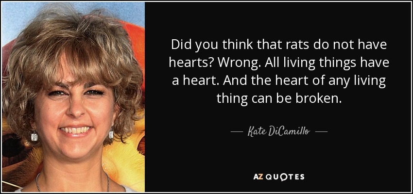 Did you think that rats do not have hearts? Wrong. All living things have a heart. And the heart of any living thing can be broken. - Kate DiCamillo
