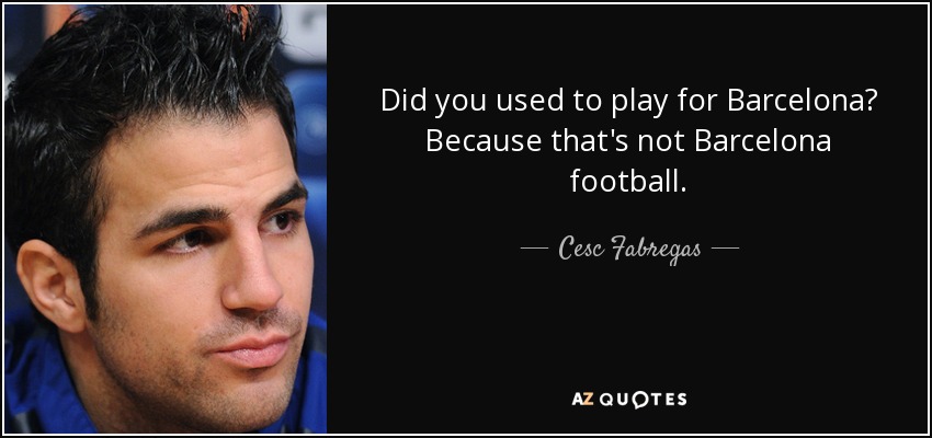Did you used to play for Barcelona? Because that's not Barcelona football. - Cesc Fabregas