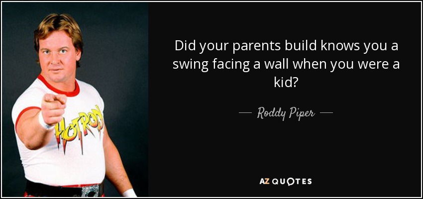 Did your parents build knows you a swing facing a wall when you were a kid? - Roddy Piper
