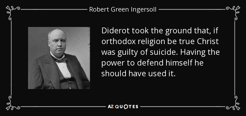 Diderot took the ground that, if orthodox religion be true Christ was guilty of suicide. Having the power to defend himself he should have used it. - Robert Green Ingersoll