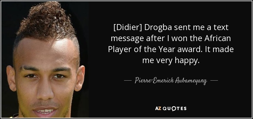 [Didier] Drogba sent me a text message after I won the African Player of the Year award. It made me very happy. - Pierre-Emerick Aubameyang