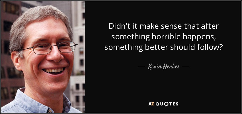Didn't it make sense that after something horrible happens, something better should follow? - Kevin Henkes