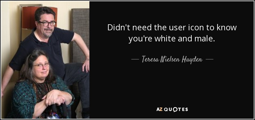 Didn't need the user icon to know you're white and male. - Teresa Nielsen Hayden