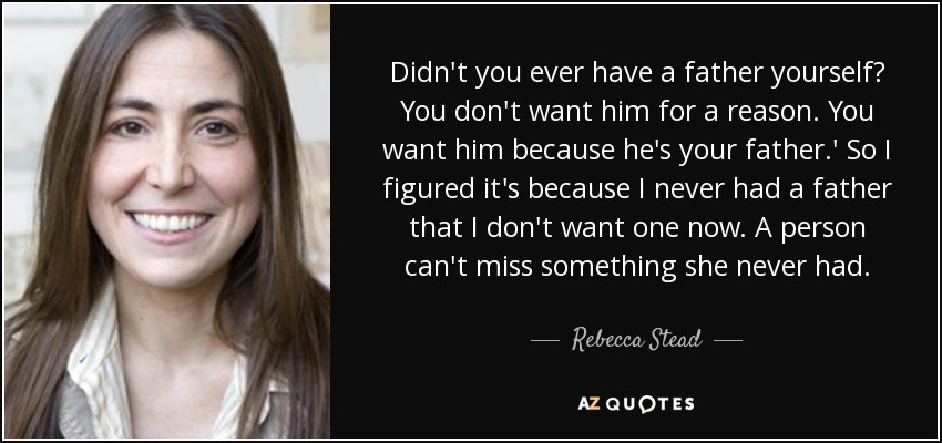 Didn't you ever have a father yourself? You don't want him for a reason. You want him because he's your father.' So I figured it's because I never had a father that I don't want one now. A person can't miss something she never had. - Rebecca Stead