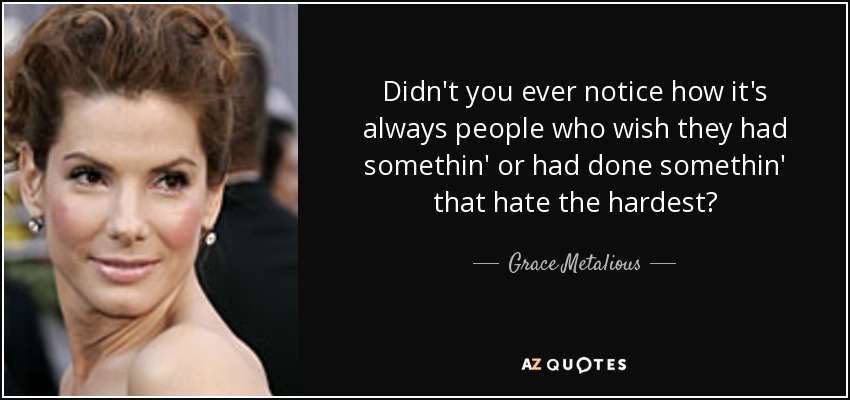 Didn't you ever notice how it's always people who wish they had somethin' or had done somethin' that hate the hardest? - Grace Metalious