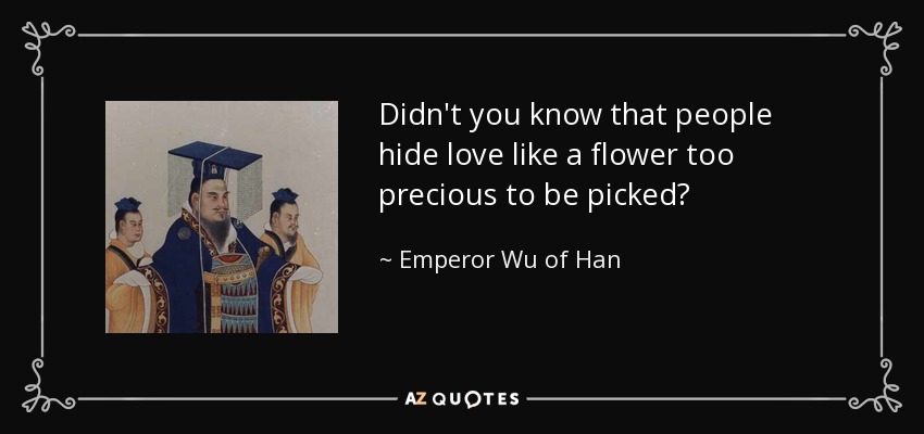 Didn't you know that people hide love like a flower too precious to be picked? - Emperor Wu of Han