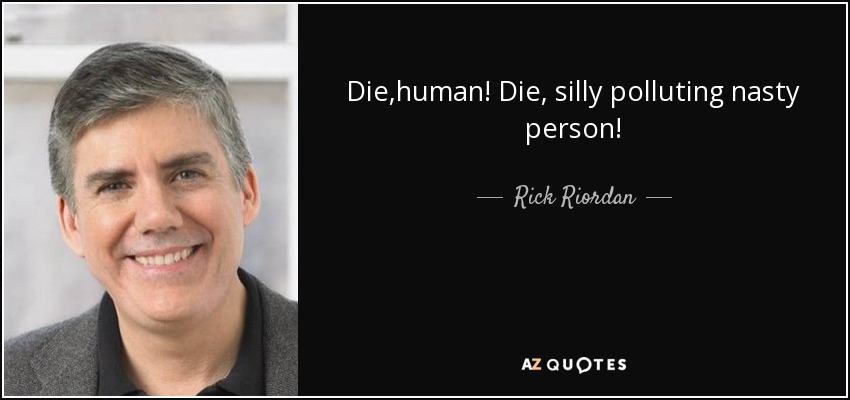 Die,human! Die, silly polluting nasty person! - Rick Riordan