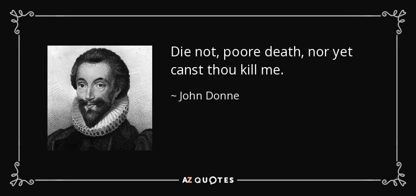 Die not, poore death, nor yet canst thou kill me. - John Donne