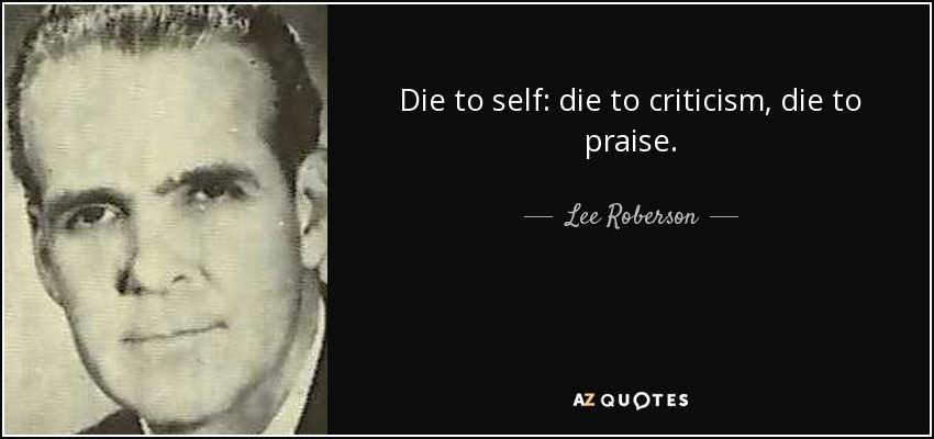 Die to self: die to criticism, die to praise. - Lee Roberson