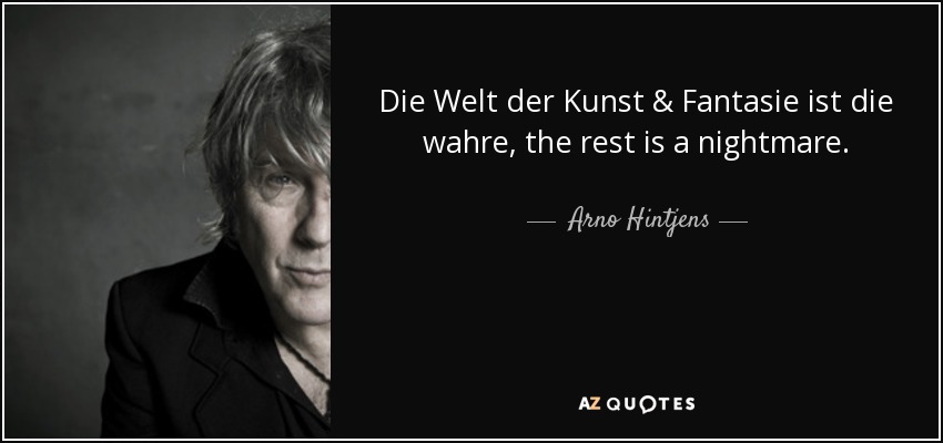 Die Welt der Kunst & Fantasie ist die wahre, the rest is a nightmare. - Arno Hintjens