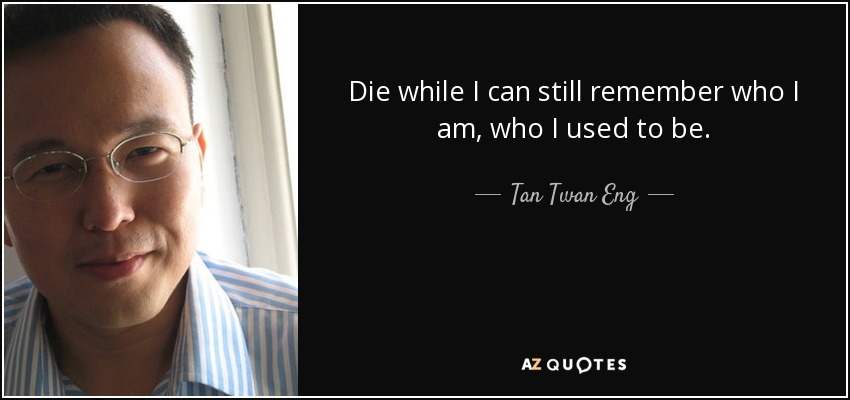Die while I can still remember who I am, who I used to be. - Tan Twan Eng