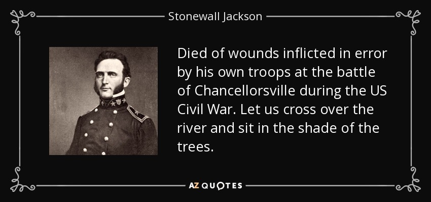 Died of wounds inflicted in error by his own troops at the battle of Chancellorsville during the US Civil War. Let us cross over the river and sit in the shade of the trees. - Stonewall Jackson