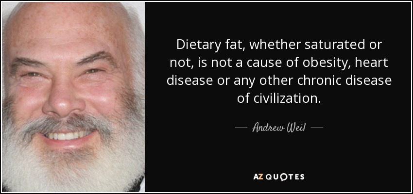 Dietary fat, whether saturated or not, is not a cause of obesity, heart disease or any other chronic disease of civilization. - Andrew Weil