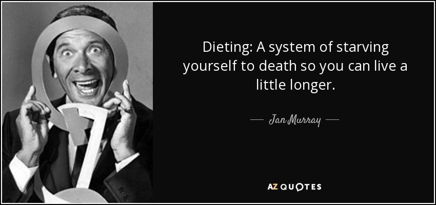Dieting: A system of starving yourself to death so you can live a little longer. - Jan Murray