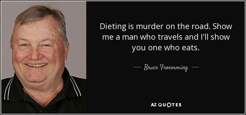 Dieting is murder on the road. Show me a man who travels and I'll show you one who eats. - Bruce Froemming