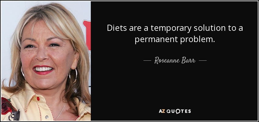 Diets are a temporary solution to a permanent problem. - Roseanne Barr