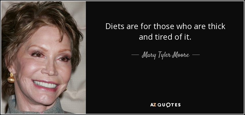 Diets are for those who are thick and tired of it. - Mary Tyler Moore