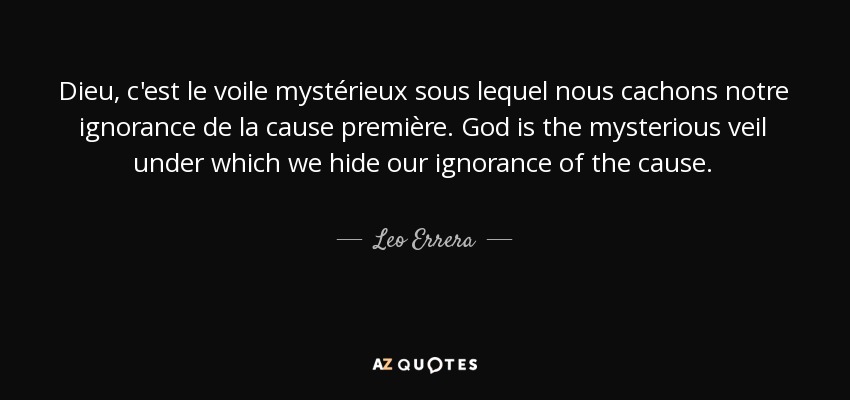 Dieu, c'est le voile mystérieux sous lequel nous cachons notre ignorance de la cause première. God is the mysterious veil under which we hide our ignorance of the cause. - Leo Errera