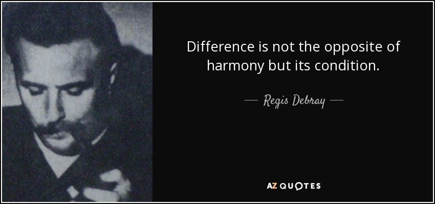 Difference is not the opposite of harmony but its condition. - Regis Debray