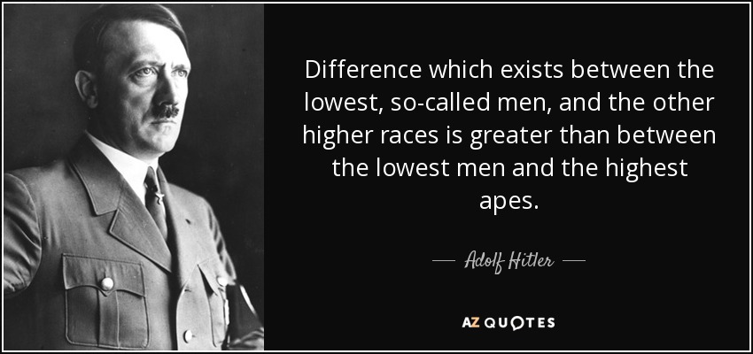 Difference which exists between the lowest, so-called men, and the other higher races is greater than between the lowest men and the highest apes. - Adolf Hitler
