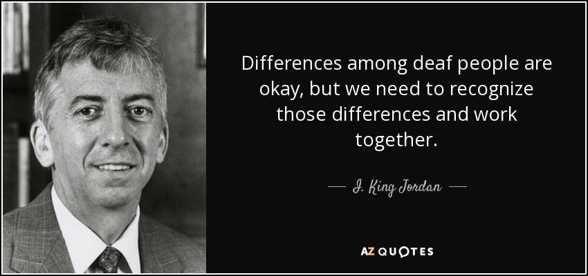 Differences among deaf people are okay, but we need to recognize those differences and work together. - I. King Jordan