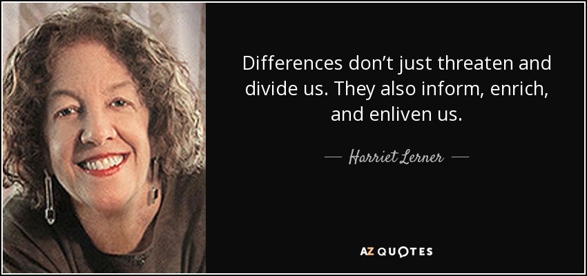 Differences don’t just threaten and divide us. They also inform, enrich, and enliven us. - Harriet Lerner
