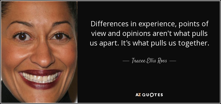 Differences in experience, points of view and opinions aren't what pulls us apart. It's what pulls us together. - Tracee Ellis Ross