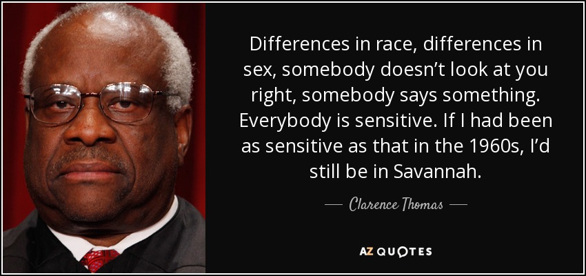 Differences in race, differences in sex, somebody doesn’t look at you right, somebody says something. Everybody is sensitive. If I had been as sensitive as that in the 1960s, I’d still be in Savannah. - Clarence Thomas