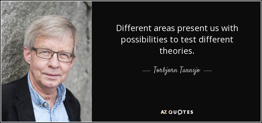 Different areas present us with possibilities to test different theories. - Torbjorn Tannsjo