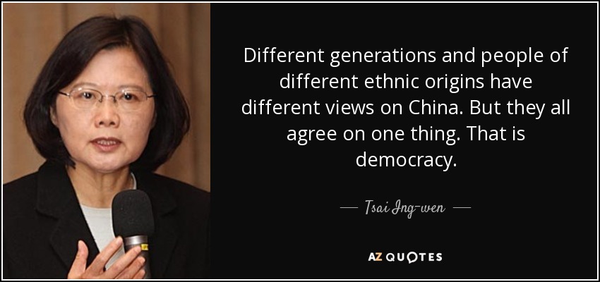 Different generations and people of different ethnic origins have different views on China. But they all agree on one thing. That is democracy. - Tsai Ing-wen