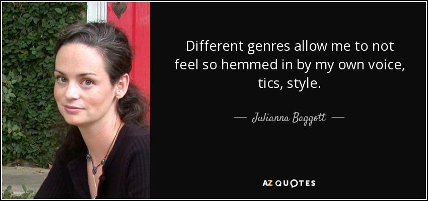 Different genres allow me to not feel so hemmed in by my own voice, tics, style. - Julianna Baggott