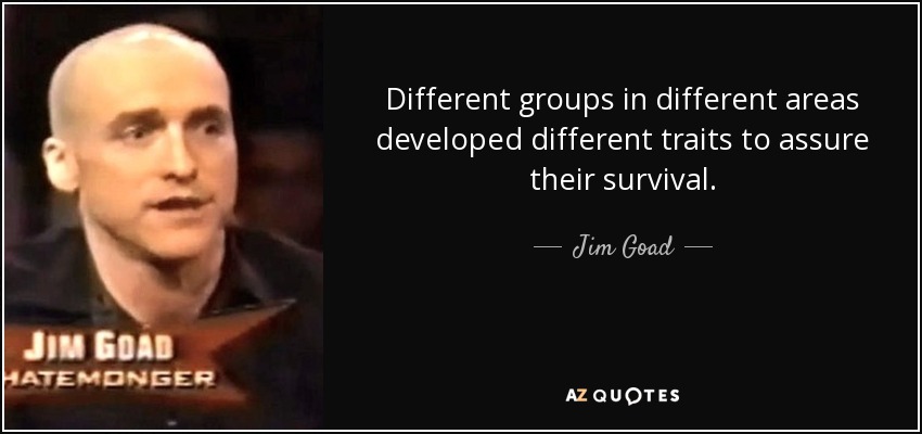 Different groups in different areas developed different traits to assure their survival. - Jim Goad