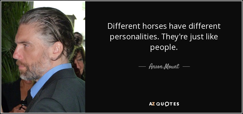 Different horses have different personalities. They're just like people. - Anson Mount