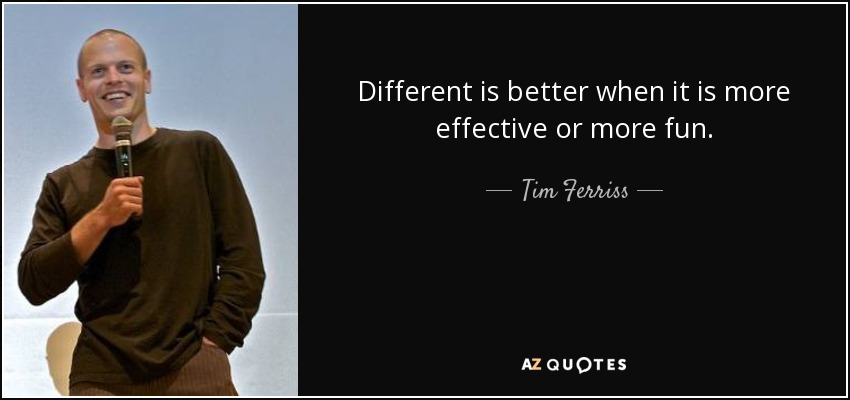 Different is better when it is more effective or more fun. - Tim Ferriss