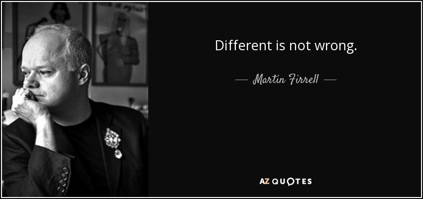 Different is not wrong. - Martin Firrell