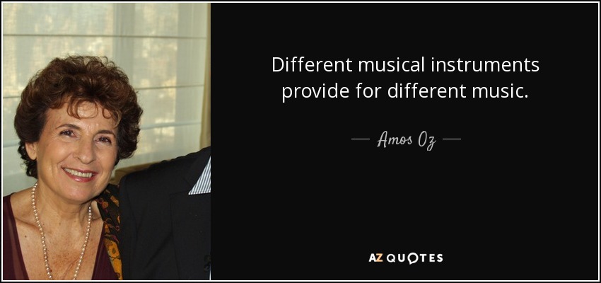 Different musical instruments provide for different music. - Amos Oz