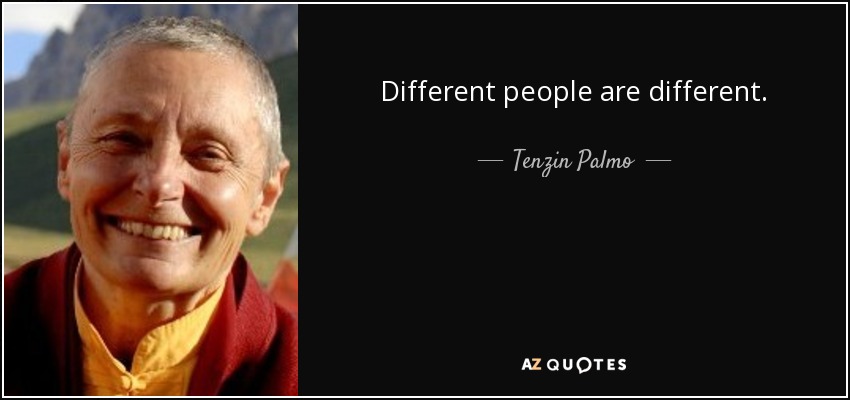 Different people are different. - Tenzin Palmo