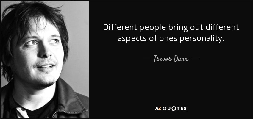 Different people bring out different aspects of ones personality. - Trevor Dunn