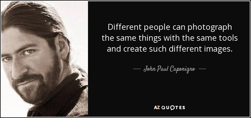 Different people can photograph the same things with the same tools and create such different images. - John Paul Caponigro
