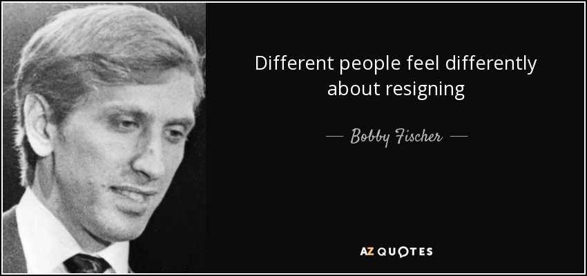 Different people feel differently about resigning - Bobby Fischer