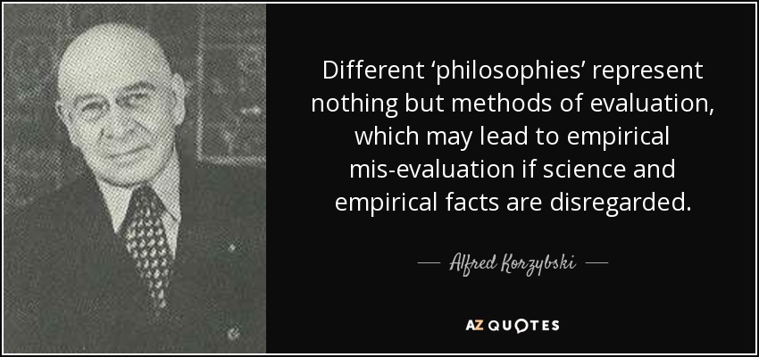 Different ‘philosophies’ represent nothing but methods of evaluation, which may lead to empirical mis-evaluation if science and empirical facts are disregarded. - Alfred Korzybski
