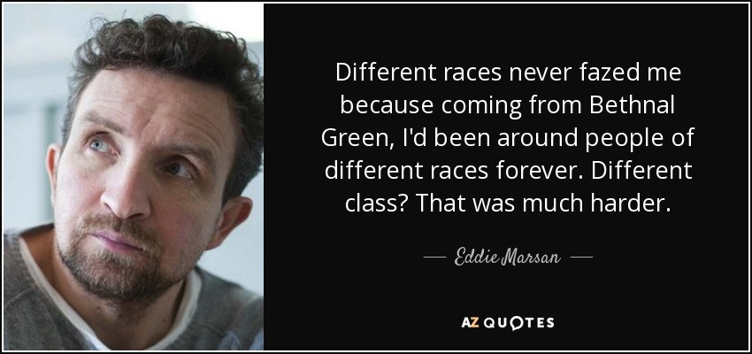 Different races never fazed me because coming from Bethnal Green, I'd been around people of different races forever. Different class? That was much harder. - Eddie Marsan